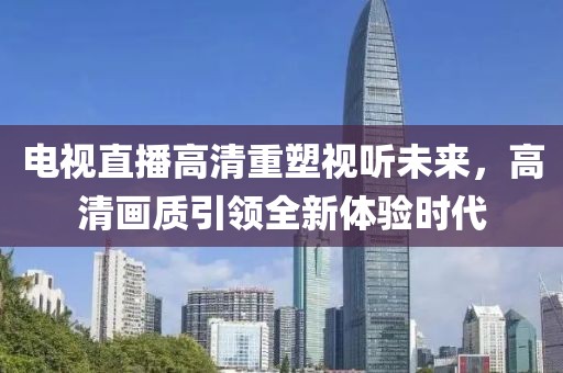 電視直播高清重塑視聽未來，高清畫質引領全新體驗時代