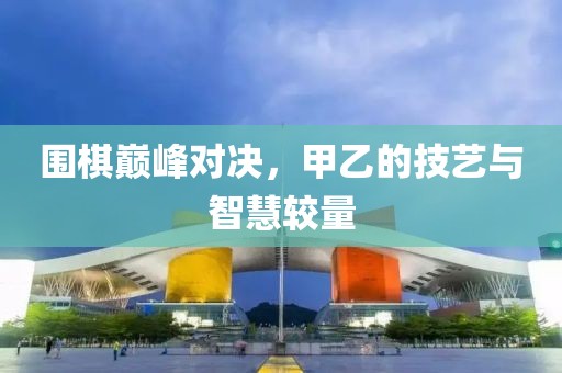 圍棋巔峰對決，甲乙的技藝與智慧較量