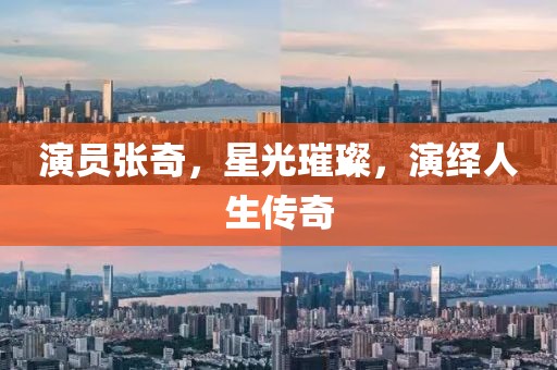演員張奇，星光璀璨，演繹人生傳奇
