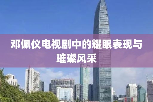鄧佩儀電視劇中的耀眼表現(xiàn)與璀璨風(fēng)采