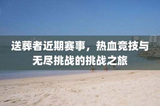 送葬者近期賽事，熱血競技與無盡挑戰(zhàn)的挑戰(zhàn)之旅