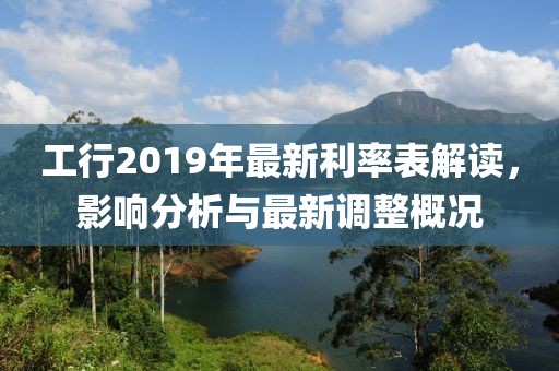 工行2019年最新利率表解讀，影響分析與最新調(diào)整概況
