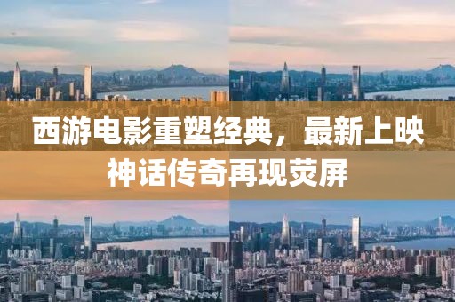 西游電影重塑經(jīng)典，最新上映神話傳奇再現(xiàn)熒屏