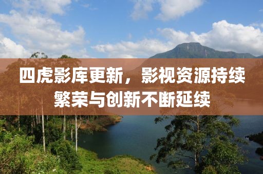 四虎影庫更新，影視資源持續(xù)繁榮與創(chuàng)新不斷延續(xù)