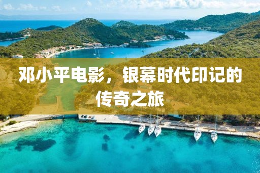 鄧小平電影，銀幕時(shí)代印記的傳奇之旅