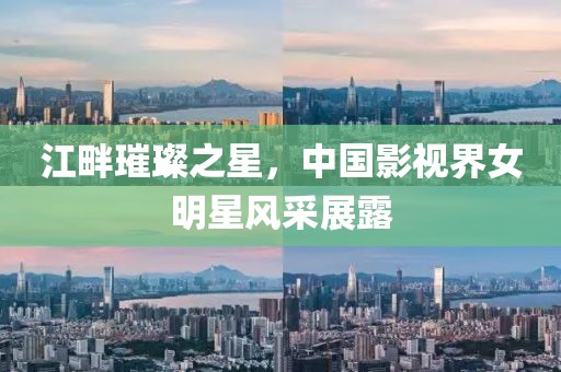 江畔璀璨之星，中國(guó)影視界女明星風(fēng)采展露