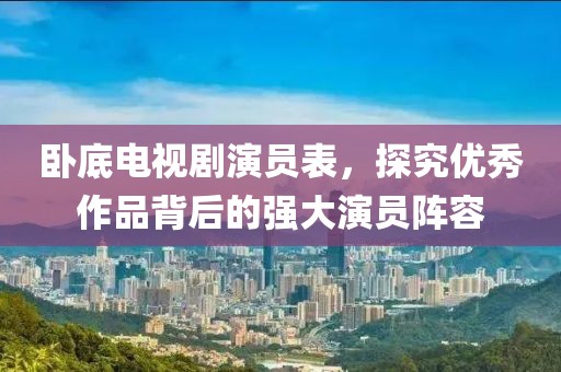 臥底電視劇演員表，探究?jī)?yōu)秀作品背后的強(qiáng)大演員陣容