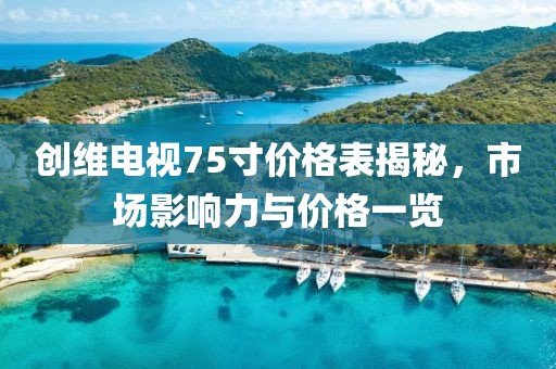 創(chuàng)維電視75寸價格表揭秘，市場影響力與價格一覽
