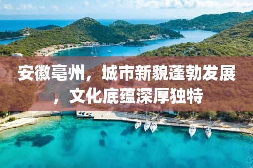 安徽亳州，城市新貌蓬勃發(fā)展，文化底蘊(yùn)深厚獨(dú)特