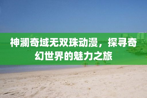 神瀾奇域無雙珠動漫，探尋奇幻世界的魅力之旅