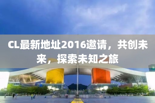 CL最新地址2016邀請(qǐng)，共創(chuàng)未來(lái)，探索未知之旅