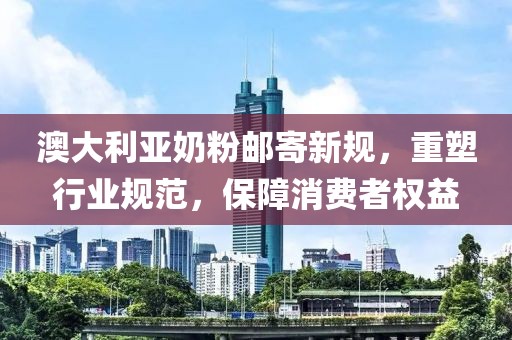 澳大利亞奶粉郵寄新規(guī)，重塑行業(yè)規(guī)范，保障消費(fèi)者權(quán)益