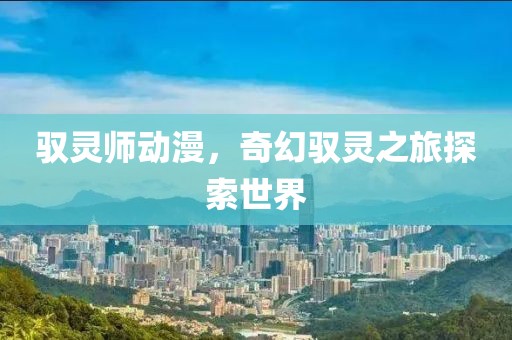 馭靈師動漫，奇幻馭靈之旅探索世界