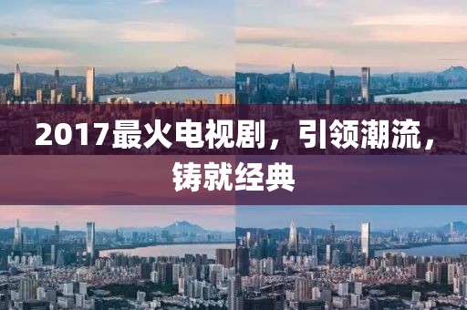 2017最火電視劇，引領(lǐng)潮流，鑄就經(jīng)典