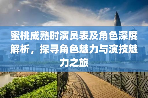 蜜桃成熟時演員表及角色深度解析，探尋角色魅力與演技魅力之旅