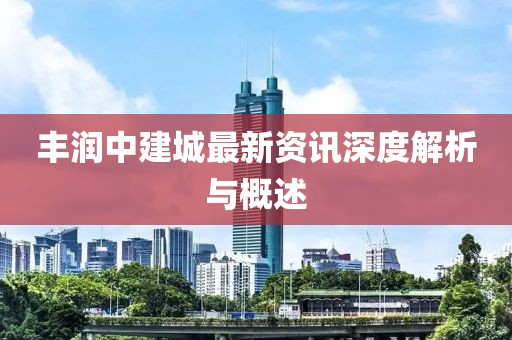 豐潤中建城最新資訊深度解析與概述