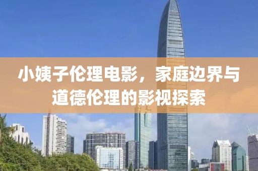 小姨子倫理電影，家庭邊界與道德倫理的影視探索