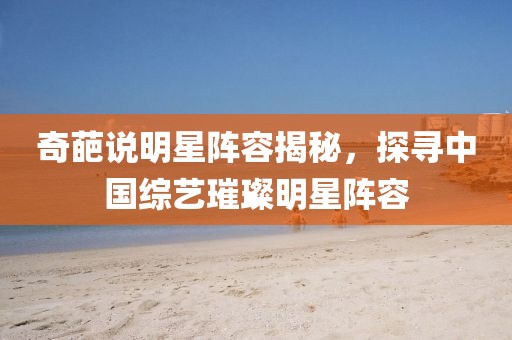 奇葩說明星陣容揭秘，探尋中國綜藝璀璨明星陣容