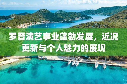 羅晉演藝事業(yè)蓬勃發(fā)展，近況更新與個人魅力的展現(xiàn)