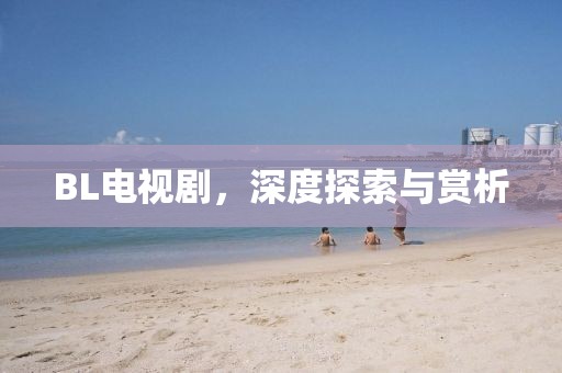 BL電視劇，深度探索與賞析