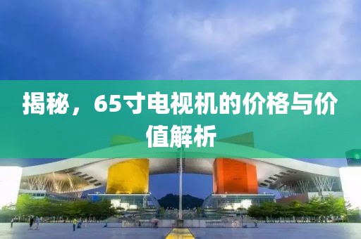 揭秘，65寸電視機(jī)的價(jià)格與價(jià)值解析