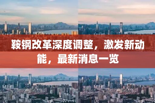 鞍鋼改革深度調(diào)整，激發(fā)新動(dòng)能，最新消息一覽