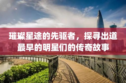 璀璨星途的先驅(qū)者，探尋出道最早的明星們的傳奇故事