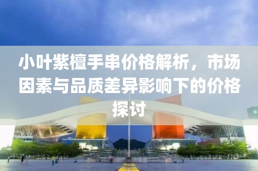 小葉紫檀手串價(jià)格解析，市場(chǎng)因素與品質(zhì)差異影響下的價(jià)格探討