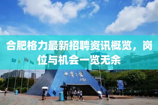 合肥格力最新招聘資訊概覽，崗位與機(jī)會(huì)一覽無(wú)余