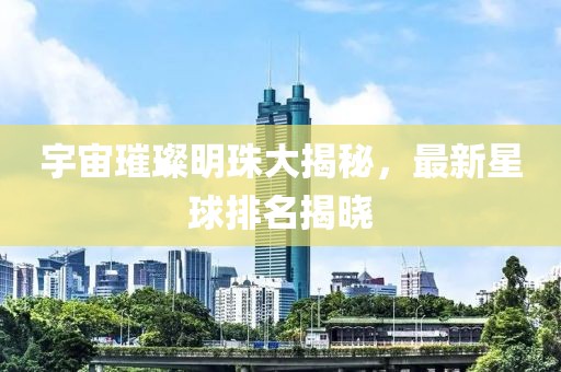 宇宙璀璨明珠大揭秘，最新星球排名揭曉