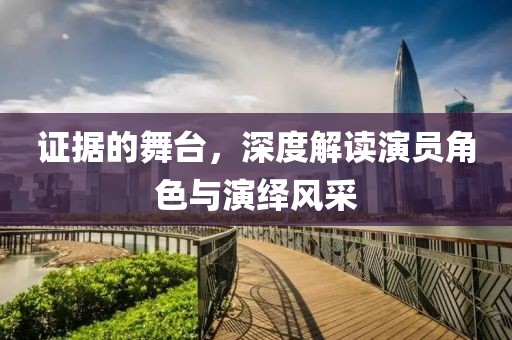 證據(jù)的舞臺(tái)，深度解讀演員角色與演繹風(fēng)采
