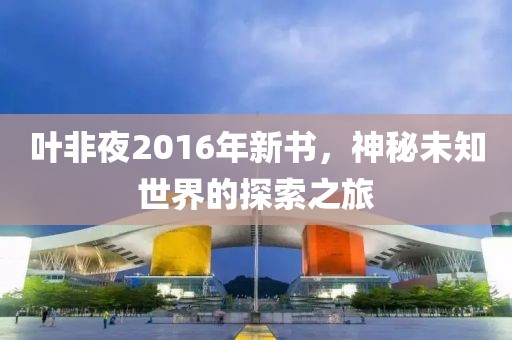 葉非夜2016年新書，神秘未知世界的探索之旅
