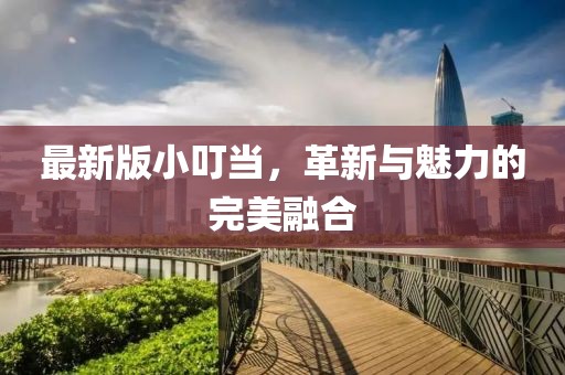 最新版小叮當(dāng)，革新與魅力的完美融合