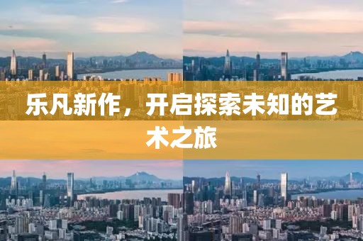 樂凡新作，開啟探索未知的藝術(shù)之旅