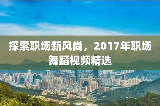 探索職場新風(fēng)尚，2017年職場舞蹈視頻精選