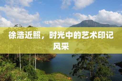 徐浩近照，時(shí)光中的藝術(shù)印記風(fēng)采
