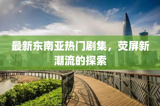 最新東南亞熱門劇集，熒屏新潮流的探索