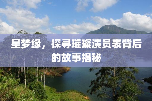 星夢緣，探尋璀璨演員表背后的故事揭秘