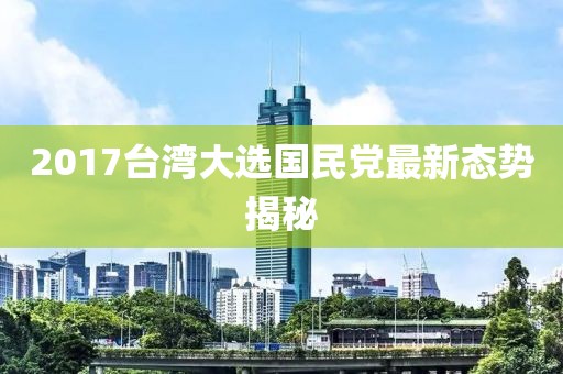 2017臺灣大選國民黨最新態(tài)勢揭秘
