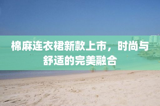 棉麻連衣裙新款上市，時尚與舒適的完美融合