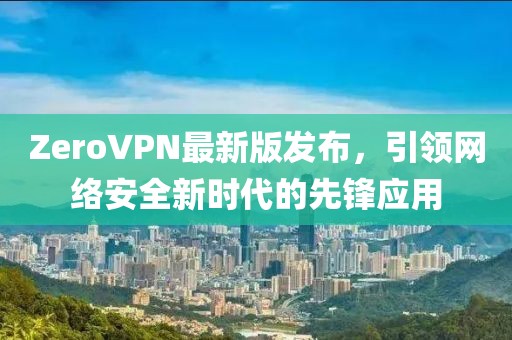 ZeroVPN最新版發(fā)布，引領(lǐng)網(wǎng)絡(luò)安全新時代的先鋒應(yīng)用