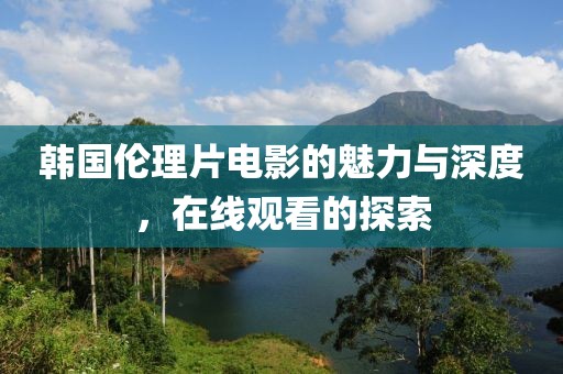 韓國(guó)倫理片電影的魅力與深度，在線觀看的探索