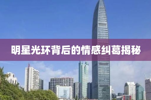 明星光環(huán)背后的情感糾葛揭秘