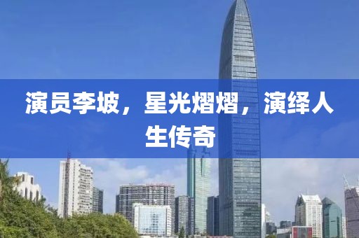 演員李坡，星光熠熠，演繹人生傳奇