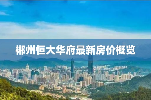 郴州恒大華府最新房價概覽