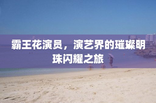 霸王花演員，演藝界的璀璨明珠閃耀之旅