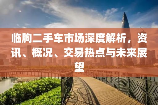 臨朐二手車市場深度解析，資訊、概況、交易熱點與未來展望