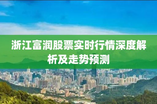 浙江富潤股票實(shí)時(shí)行情深度解析及走勢預(yù)測