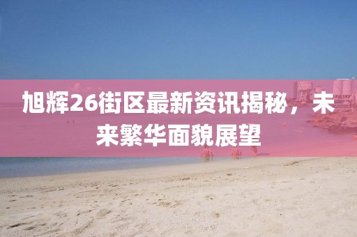 旭輝26街區(qū)最新資訊揭秘，未來繁華面貌展望