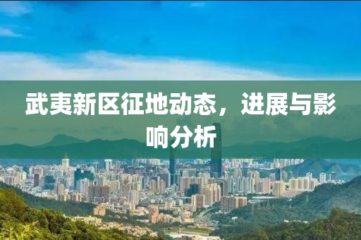 武夷新區(qū)征地動態(tài)，進展與影響分析